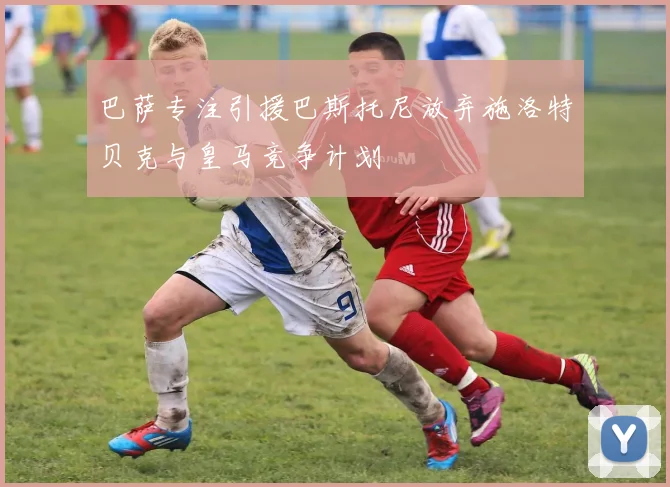 巴萨专注引援巴斯托尼放弃施洛特贝克与皇马竞争计划