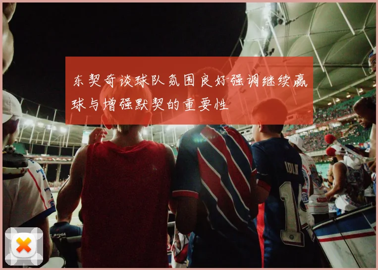 东契奇谈球队氛围良好强调继续赢球与增强默契的重要性