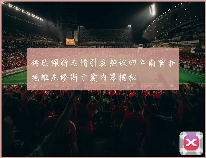 姆巴佩新恋情引发热议四年前曾拒绝维尼修斯示爱内幕揭秘