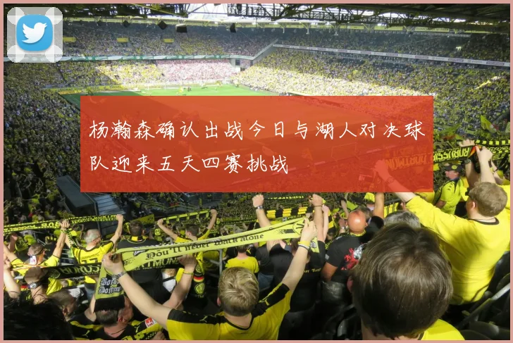 杨瀚森确认出战今日与湖人对决球队迎来五天四赛挑战