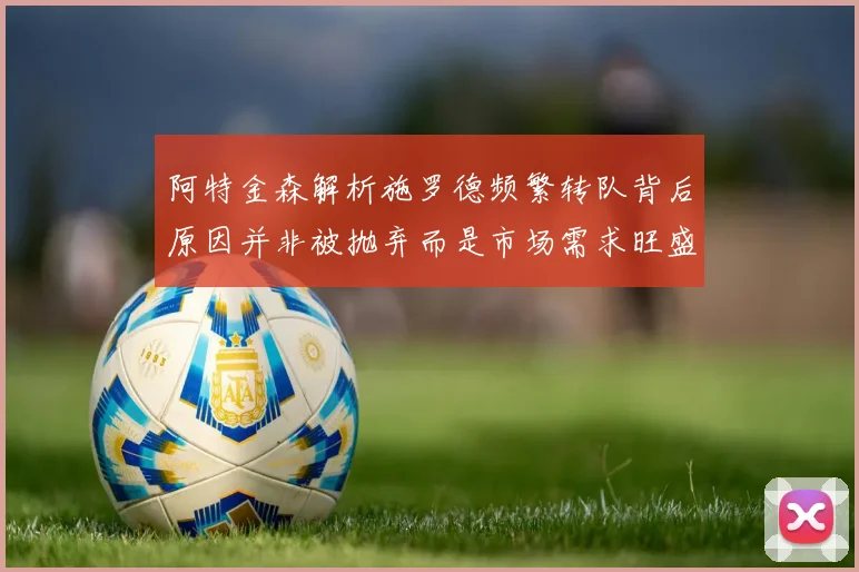 阿特金森解析施罗德频繁转队背后原因并非被抛弃而是市场需求旺盛