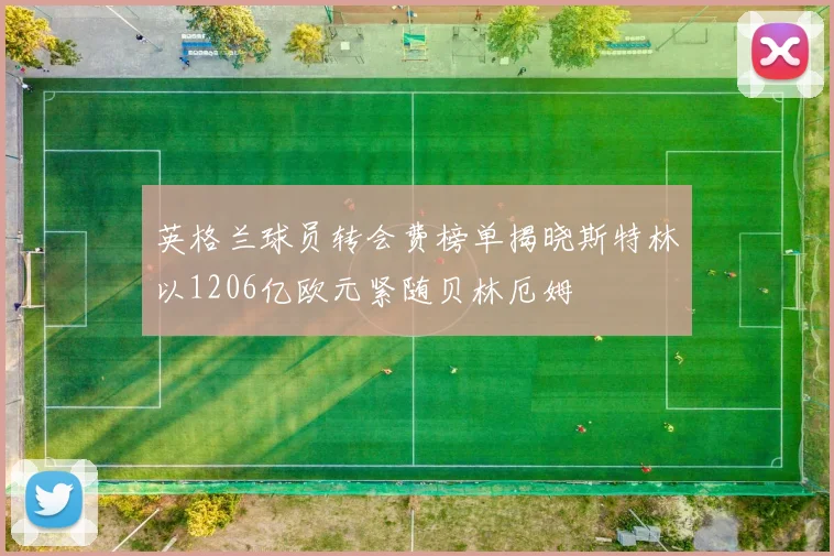 英格兰球员转会费榜单揭晓斯特林以1206亿欧元紧随贝林厄姆