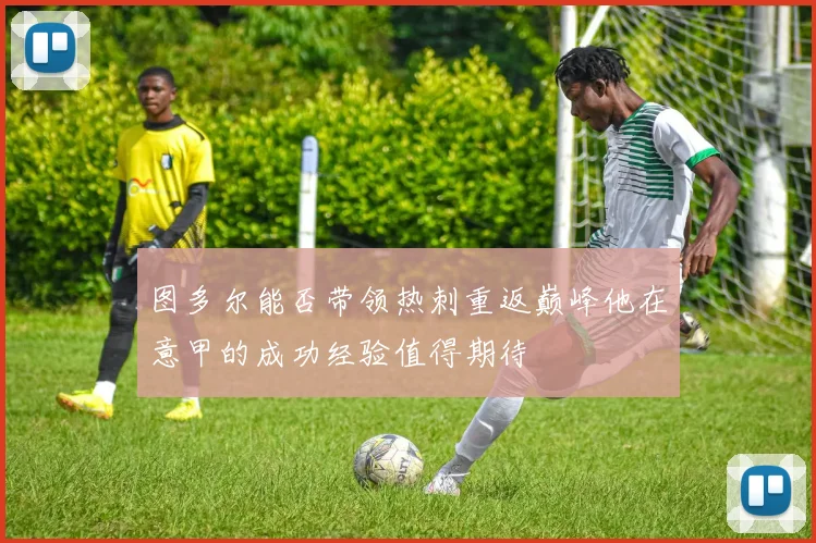 图多尔能否带领热刺重返巅峰他在意甲的成功经验值得期待