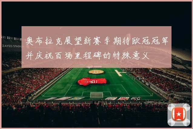奥布拉克展望新赛季期待欧冠冠军并庆祝百场里程碑的特殊意义