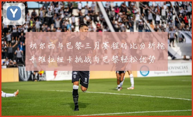 切尔西与巴黎三月赛程对比分析枪手维拉纽卡挑战与巴黎轻松优势