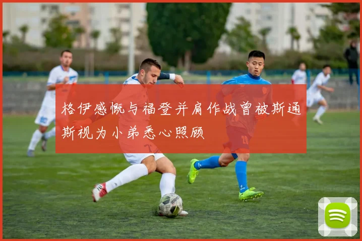 格伊感慨与福登并肩作战曾被斯通斯视为小弟悉心照顾