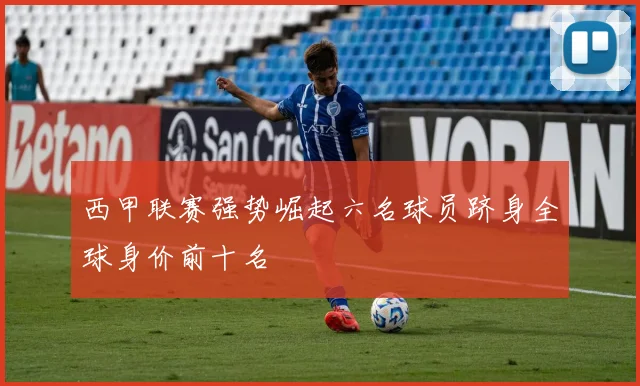 西甲联赛强势崛起六名球员跻身全球身价前十名
