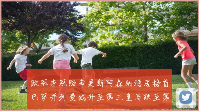 欧冠夺冠赔率更新阿森纳稳居榜首巴萨并列曼城升至第三皇马跌至第七