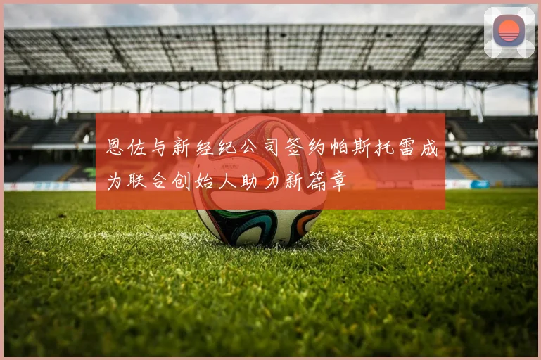 恩佐与新经纪公司签约帕斯托雷成为联合创始人助力新篇章