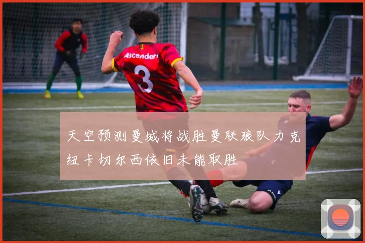 天空预测曼城将战胜曼联狼队力克纽卡切尔西依旧未能取胜