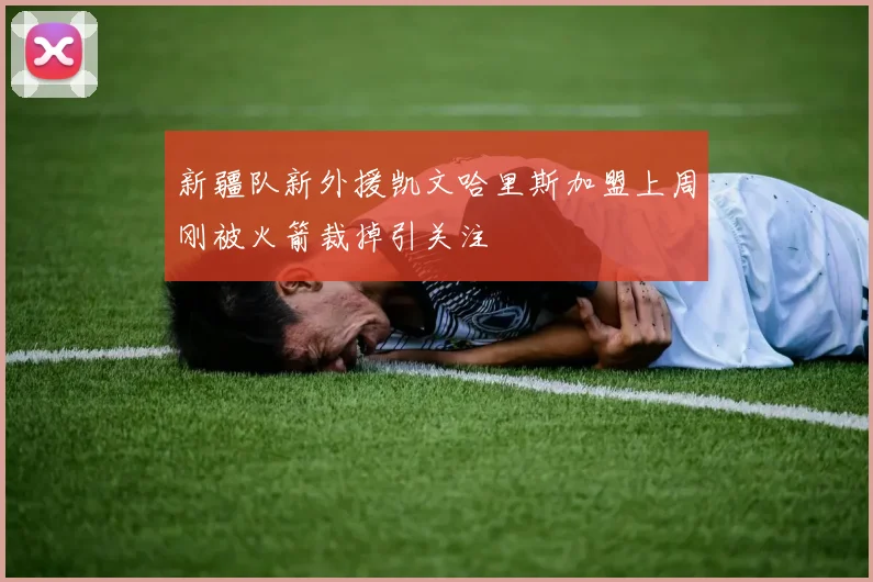 新疆队新外援凯文哈里斯加盟上周刚被火箭裁掉引关注