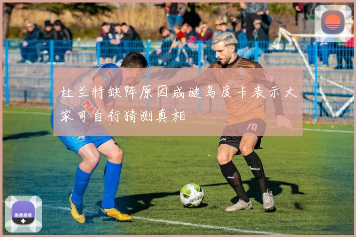 杜兰特缺阵原因成谜乌度卡表示大家可自行猜测真相