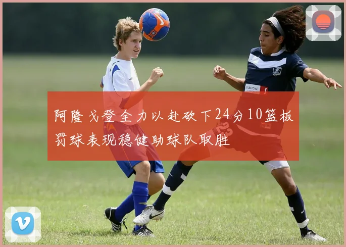 阿隆戈登全力以赴砍下24分10篮板罚球表现稳健助球队取胜