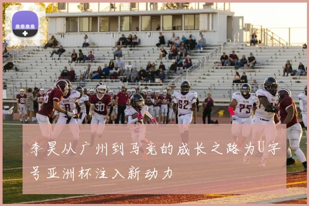 李昊从广州到马竞的成长之路为U字号亚洲杯注入新动力