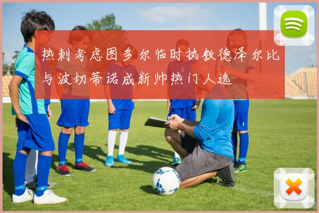 热刺考虑图多尔临时执教德泽尔比与波切蒂诺成新帅热门人选