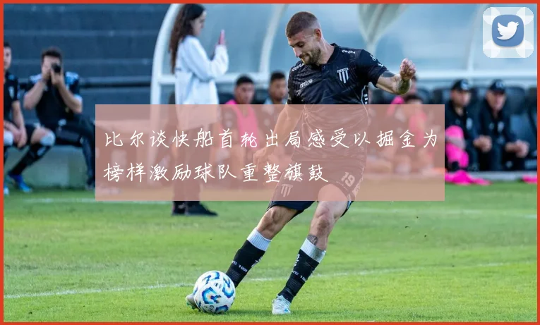 比尔谈快船首轮出局感受以掘金为榜样激励球队重整旗鼓