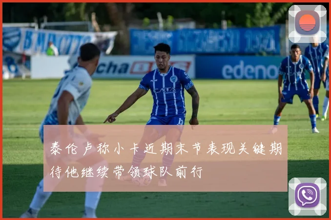 泰伦卢称小卡近期末节表现关键期待他继续带领球队前行