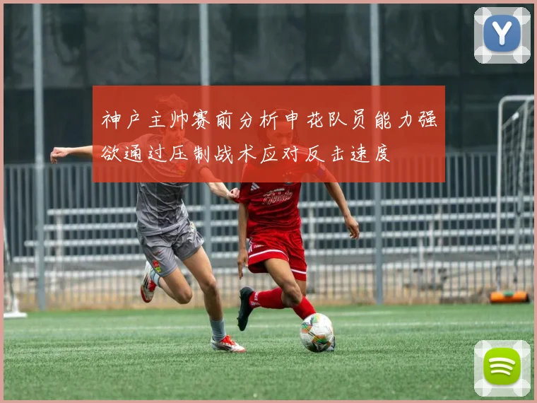 神户主帅赛前分析申花队员能力强欲通过压制战术应对反击速度