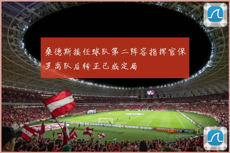 桑德斯接任球队第二阵容指挥官保罗离队后转正已成定局