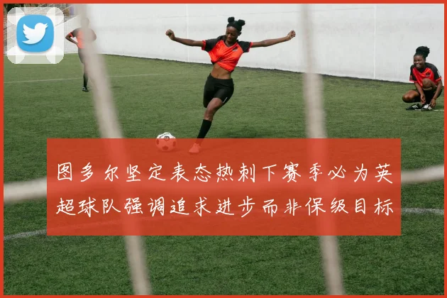 图多尔坚定表态热刺下赛季必为英超球队强调追求进步而非保级目标