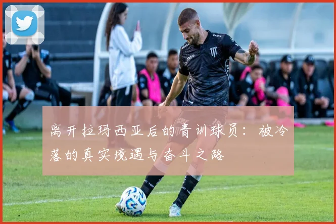 离开拉玛西亚后的青训球员：被冷落的真实境遇与奋斗之路