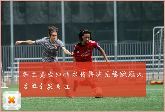 弗兰克告知特尔将再次无缘欧冠大名单引发关注