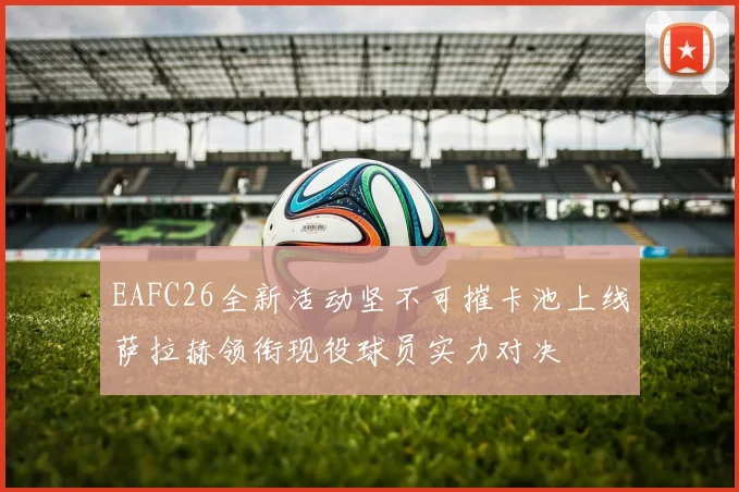 EAFC26全新活动坚不可摧卡池上线萨拉赫领衔现役球员实力对决