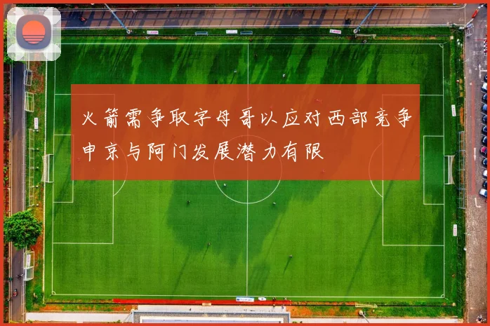 火箭需争取字母哥以应对西部竞争申京与阿门发展潜力有限