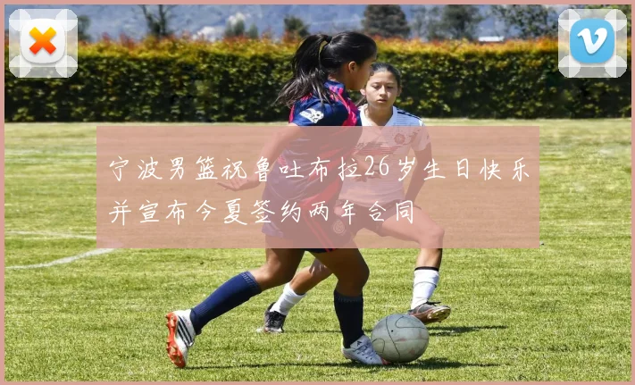 宁波男篮祝鲁吐布拉26岁生日快乐并宣布今夏签约两年合同