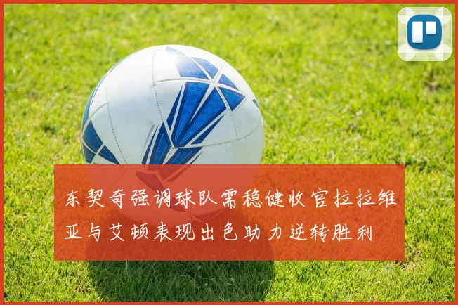 东契奇强调球队需稳健收官拉拉维亚与艾顿表现出色助力逆转胜利