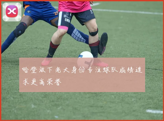 哈登放下老大身份专注球队成绩追求更高荣誉