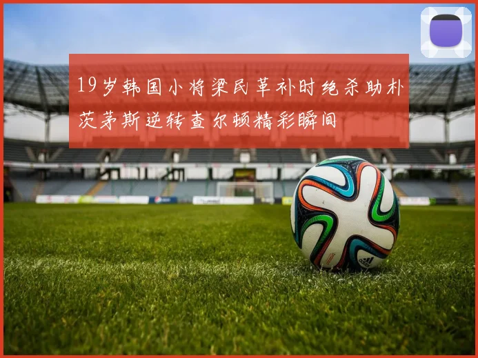 19岁韩国小将梁民革补时绝杀助朴茨茅斯逆转查尔顿精彩瞬间