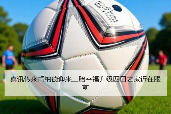 喜讯传来肯纳德迎来二胎幸福升级四口之家近在眼前（1xBET）